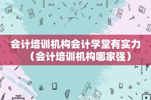 会计培训机构会计学堂有实力（会计培训机构哪家强）