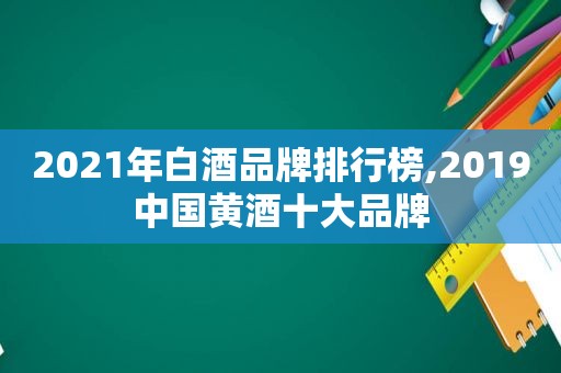 2021年白酒品牌排行榜,2019中国黄酒十大品牌
