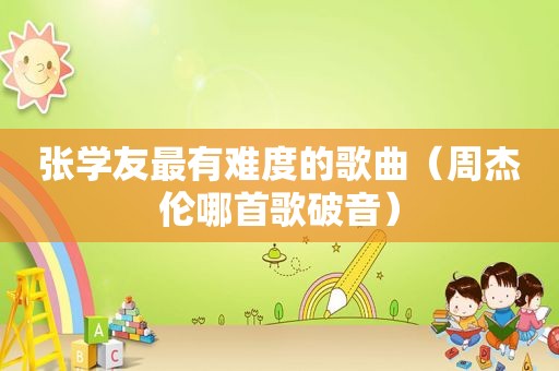 张学友最有难度的歌曲（周杰伦哪首歌破音）