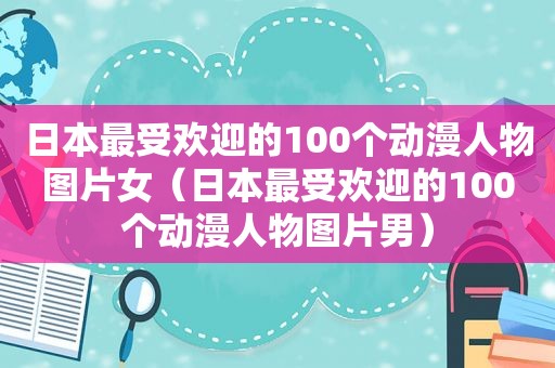 日本最受欢迎的100个动漫人物图片女（日本最受欢迎的100个动漫人物图片男）
