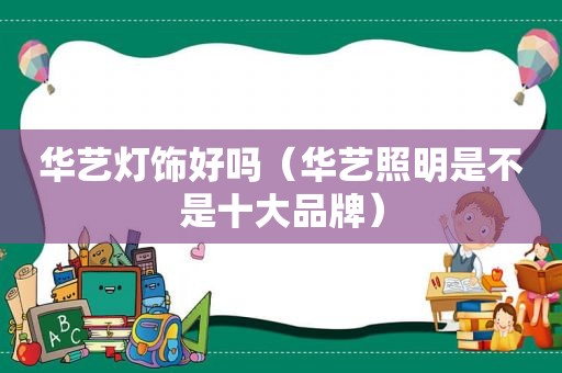 华艺灯饰好吗（华艺照明是不是十大品牌）