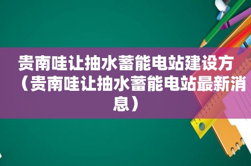 贵南哇让抽水蓄能电站建设方（贵南哇让抽水蓄能电站最新消息）