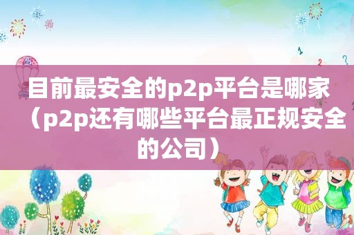 目前最安全的p2p平台是哪家（p2p还有哪些平台最正规安全的公司）