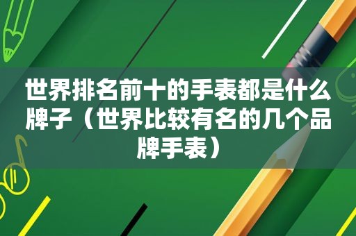 世界排名前十的手表都是什么牌子（世界比较有名的几个品牌手表）