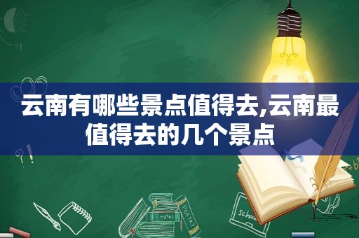 云南有哪些景点值得去,云南最值得去的几个景点