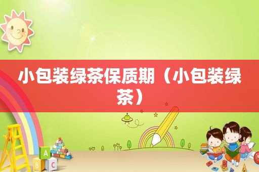 小包装绿茶保质期（小包装绿茶）