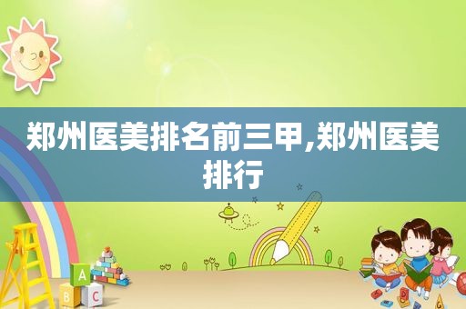 郑州医美排名前三甲,郑州医美排行
