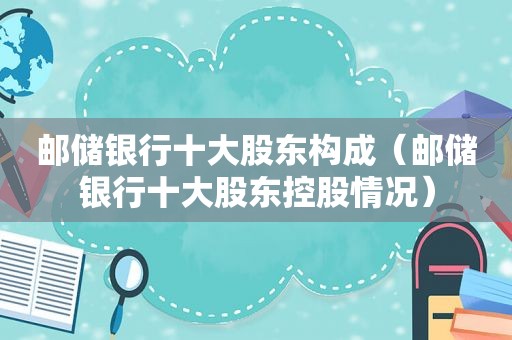 邮储银行十大股东构成（邮储银行十大股东控股情况）