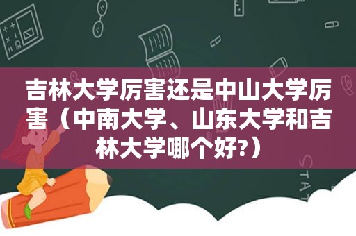 吉林大学厉害还是中山大学厉害（中南大学、山东大学和吉林大学哪个好?）