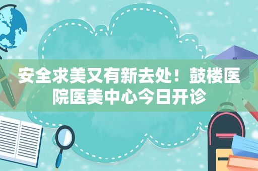 安全求美又有新去处！鼓楼医院医美中心今日开诊