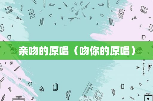 亲吻的原唱（吻你的原唱）