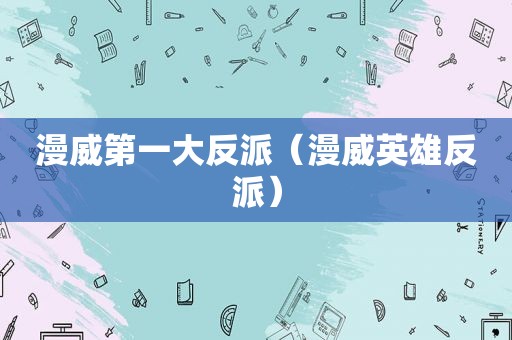 漫威第一大反派（漫威英雄反派）