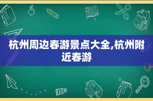 杭州周边春游景点大全,杭州附近春游