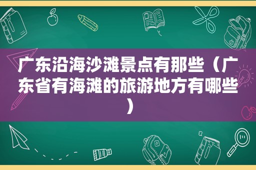 广东沿海沙滩景点有那些（广东省有海滩的旅游地方有哪些）