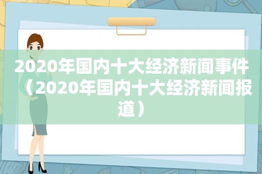 2020年国内十大经济新闻事件（2020年国内十大经济新闻报道）
