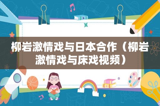 柳岩 *** 戏与日本合作（柳岩 *** 戏与床戏视频）