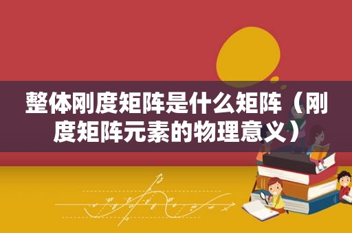整体刚度矩阵是什么矩阵（刚度矩阵元素的物理意义）
