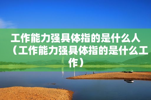 工作能力强具体指的是什么人（工作能力强具体指的是什么工作）