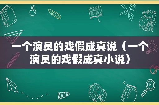 一个演员的戏假成真说（一个演员的戏假成真小说）