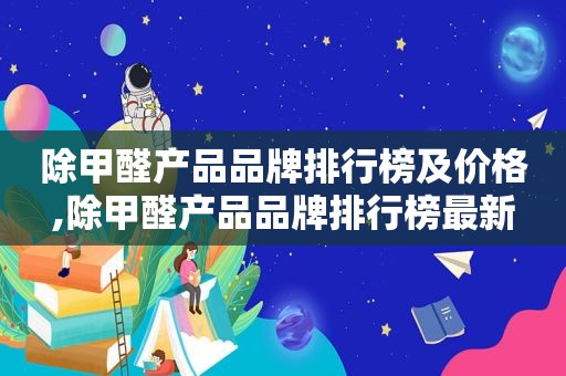 除甲醛产品品牌排行榜及价格,除甲醛产品品牌排行榜最新