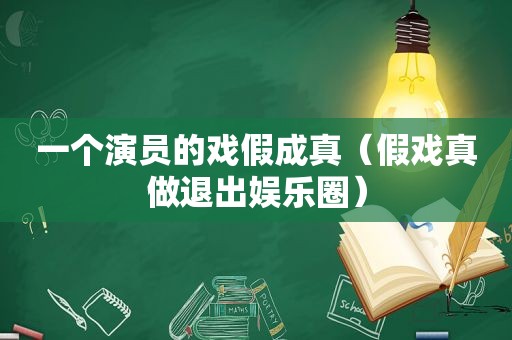一个演员的戏假成真（假戏真做退出娱乐圈）