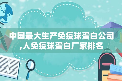 中国最大生产免疫球蛋白公司,人免疫球蛋白厂家排名