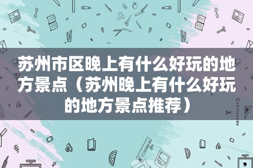 苏州市区晚上有什么好玩的地方景点（苏州晚上有什么好玩的地方景点推荐）