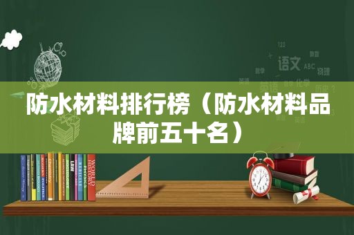 防水材料排行榜（防水材料品牌前五十名）