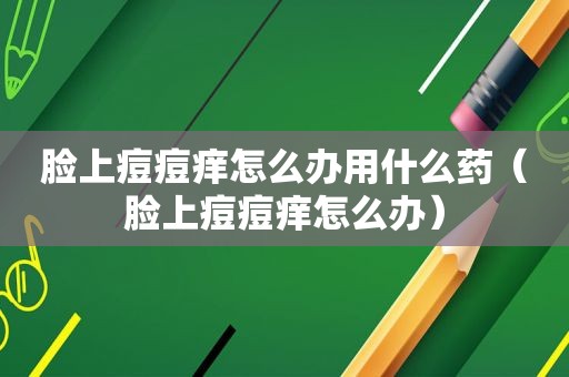 脸上痘痘痒怎么办用什么药（脸上痘痘痒怎么办）