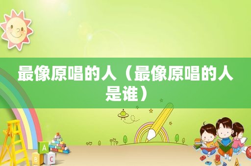 最像原唱的人（最像原唱的人是谁）