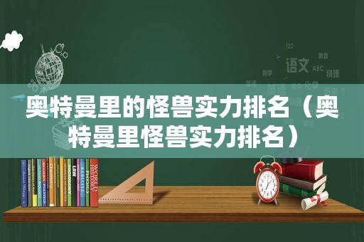 奥特曼里的怪兽实力排名（奥特曼里怪兽实力排名）