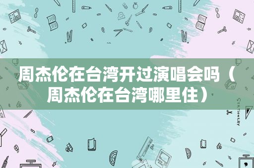 周杰伦在台湾开过演唱会吗（周杰伦在台湾哪里住）