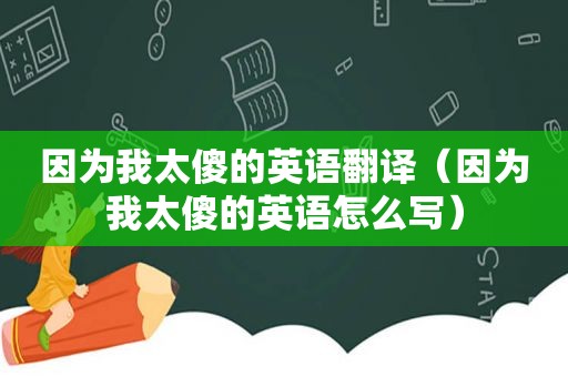 因为我太傻的英语翻译（因为我太傻的英语怎么写）