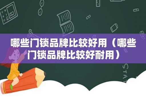 哪些门锁品牌比较好用（哪些门锁品牌比较好耐用）