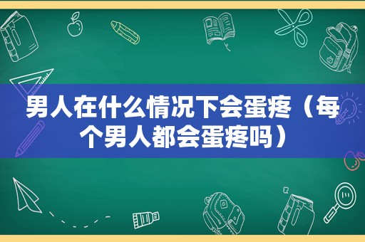 男人在什么情况下会蛋疼（每个男人都会蛋疼吗）