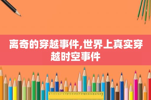 离奇的穿越事件,世界上真实穿越时空事件