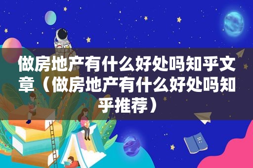 做房地产有什么好处吗知乎文章（做房地产有什么好处吗知乎推荐）