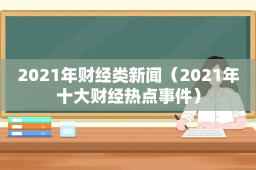2021年财经类新闻（2021年十大财经热点事件）