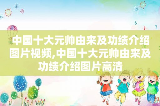 中国十大元帅由来及功绩介绍图片视频,中国十大元帅由来及功绩介绍图片高清