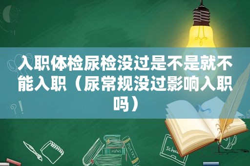 入职体检尿检没过是不是就不能入职（尿常规没过影响入职吗）