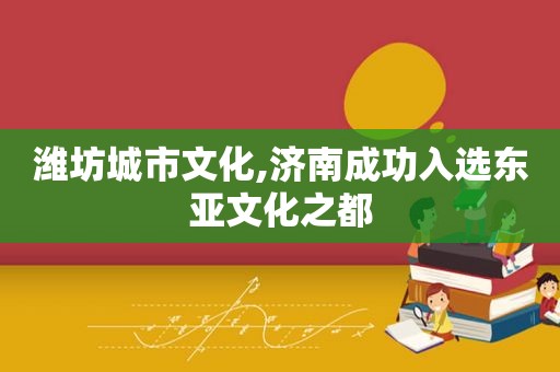 潍坊城市文化,济南成功入选东亚文化之都