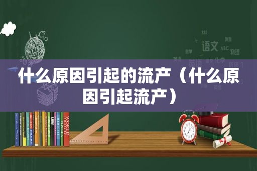 什么原因引起的流产（什么原因引起流产）