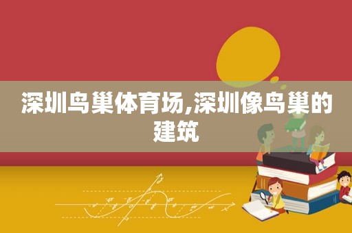 深圳鸟巢体育场,深圳像鸟巢的建筑