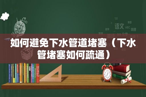 如何避免下水管道堵塞（下水管堵塞如何疏通）