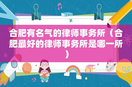 合肥有名气的律师事务所（合肥最好的律师事务所是哪一所）