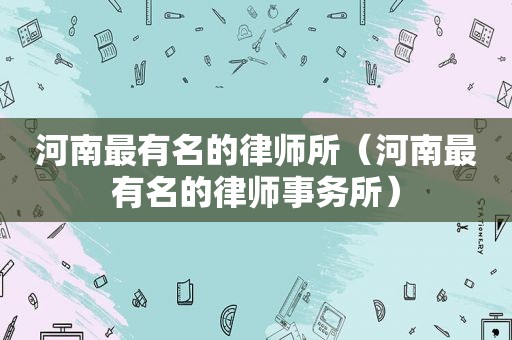河南最有名的律师所（河南最有名的律师事务所）