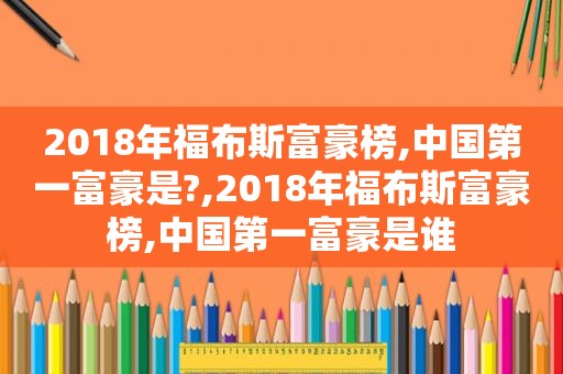 2018年福布斯富豪榜,中国第一富豪是?,2018年福布斯富豪榜,中国第一富豪是谁