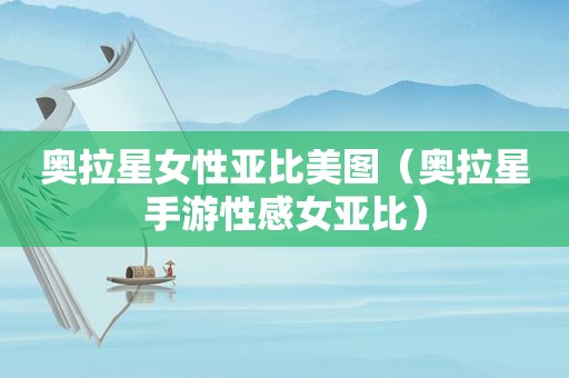 奥拉星女性亚比美图（奥拉星手游性感女亚比）