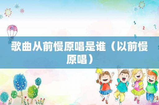 歌曲从前慢原唱是谁（以前慢原唱）