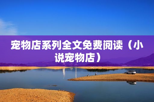宠物店系列全文免费阅读（小说宠物店）